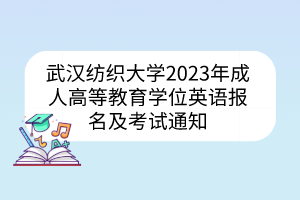 武汉纺织大学2023年成人高等教育学位英语报名及考试通知