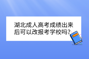 湖北成人高考成绩出来后可以改报考学校吗？