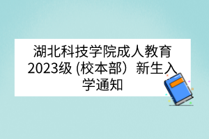 湖北科技学院成人教育2023级 (校本部）新生入学通知