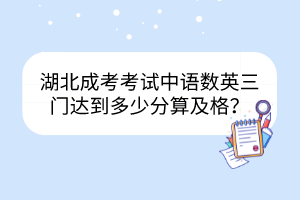 湖北成考考试中语数英三门达到多少分算及格？