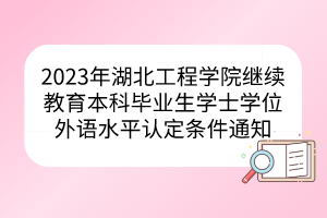 2023年湖北工程学院继续教育本科毕业生学士学位外语水平认定条件通知