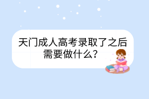 天门成人高考录取了之后需要做什么？