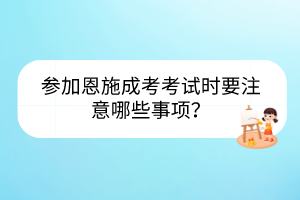 参加恩施成考考试时要注意哪些事项？