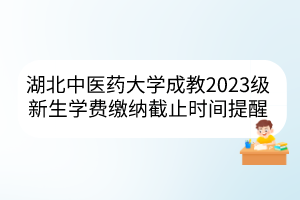 湖北中医药大学成教2023级新生学费缴纳截止时间提醒