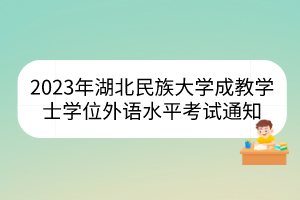 2023年湖北民族大学成教学士学位外语水平考试通知