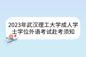 2023年武汉理工大学成人学士学位外语考试赴考须知