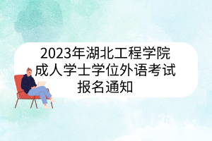 2023年湖北工程学院成人学士学位外语考试报名通知