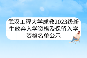 武汉工程大学成教2023级新生放弃入学资格及保留入学资格名单公示