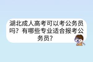 湖北成人高考可以考公务员吗？有哪些专业适合报考公务员？