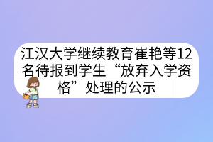 江汉大学继续教育崔艳等12名待报到学生“放弃入学资格”处理的公示