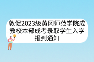 敦促2023级黄冈师范学院成教校本部成考录取学生入学报到通知