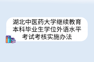 湖北中医药大学继续教育本科毕业生学位外语水平考试考核实施办法