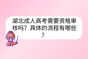 湖北成人高考需要资格审核吗？具体的流程有哪些？