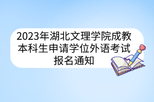 2023年湖北文理学院成教本科生申请学位外语考试报名通知