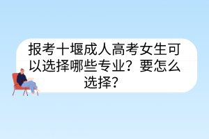 报考十堰成人高考女生可以选择哪些专业？要怎么选择？