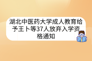 湖北中医药大学成人教育给予王卜等37人放弃入学资格通知