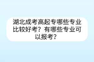 湖北成考高起专哪些专业比较好考？有哪些专业可以报考？