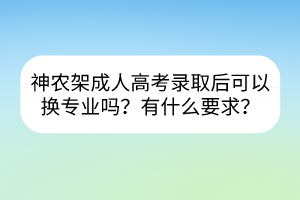 神农架成人高考录取后可以换专业吗？有什么要求？