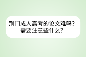 荆门成人高考的论文难吗？需要注意些什么？