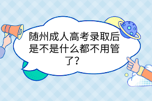 随州成人高考录取后是不是什么都不用管了？