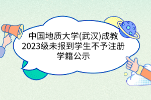 中国地质大学(武汉)成教2023级未报到学生不予注册学籍公示