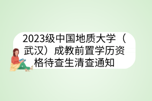 2023级中国地质大学（武汉）成教前置学历资格待查生清查通知