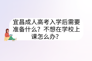 宜昌成人高考入学后需要准备什么？不想在学校上课怎么办？