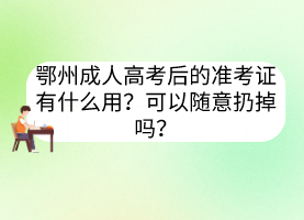 鄂州成人高考后的准考证有什么用？可以随意扔掉吗？