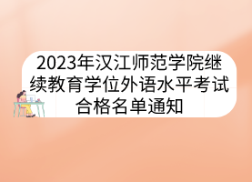 2023年汉江师范学院继续教育学位外语水平考试合格名单通知
