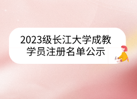 2023级长江大学成教学员注册名单公示