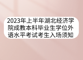 2023年上半年湖北经济学院成教本科毕业生学位外语水平考试考生入场须知