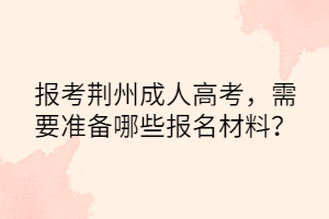 报考荆州成人高考，需要准备哪些报名材料？