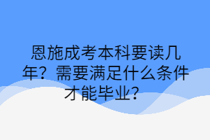 恩施成考本科要读几年？需要满足什么条件才能毕业？