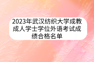 2023年武汉纺织大学成教成人学士学位外语考试成绩合格名单