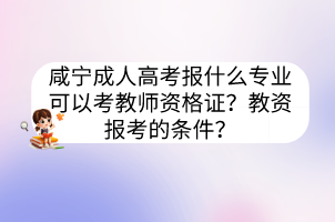 咸宁成人高考报什么专业可以考教师资格证？教资报考的条件？