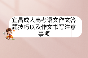 宜昌成人高考语文作文答题技巧以及作文书写注意事项