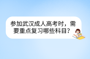 参加武汉成人高考时，需要重点复习哪些科目？