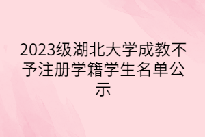 2023级湖北大学成教不予注册学籍学生名单公示