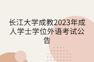 长江大学成教2023年成人学士学位外语考试公告
