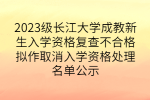 2023级长江大学成教新生入学资格复查不合格拟作取消入学资格处理名单公示