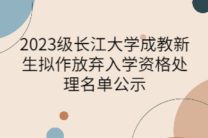 2023级长江大学成教新生拟作放弃入学资格处理名单公示
