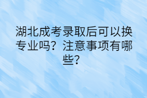 湖北成考录取后可以换专业吗？注意事项有哪些？