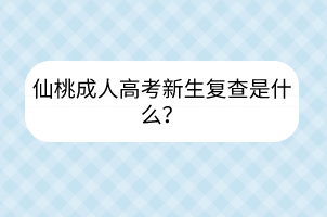 仙桃成人高考新生复查是什么？