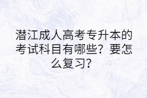 潜江成人高考专升本的考试科目有哪些？要怎么复习？