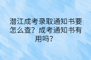 潜江成考录取通知书要怎么查？成考通知书有用吗？