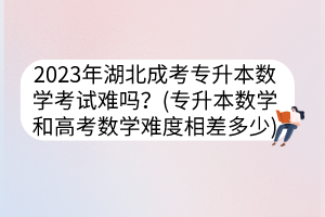 2023年湖北成考专升本数学考试难吗？(专升本数学和高考数学难度相差多少)