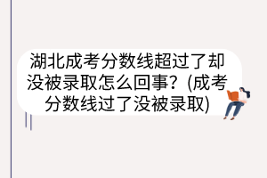 湖北成考分数线超过了却没被录取怎么回事？(成考分数线过了没被录取)