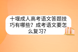 十堰成人高考语文答题技巧有哪些？成考语文要怎么复习？