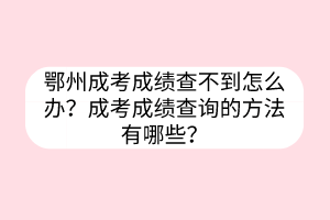 鄂州成考成绩查不到怎么办？成考成绩查询的方法有哪些？