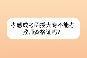 孝感成考函授大专不能考教师资格证吗？